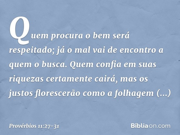 Quem procura o bem será respeitado;
já o mal vai de encontro a quem o busca. Quem confia em suas riquezas
certamente cairá,
mas os justos florescerão
como a fol