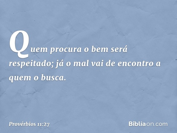 Quem procura o bem será respeitado;
já o mal vai de encontro a quem o busca. -- Provérbios 11:27