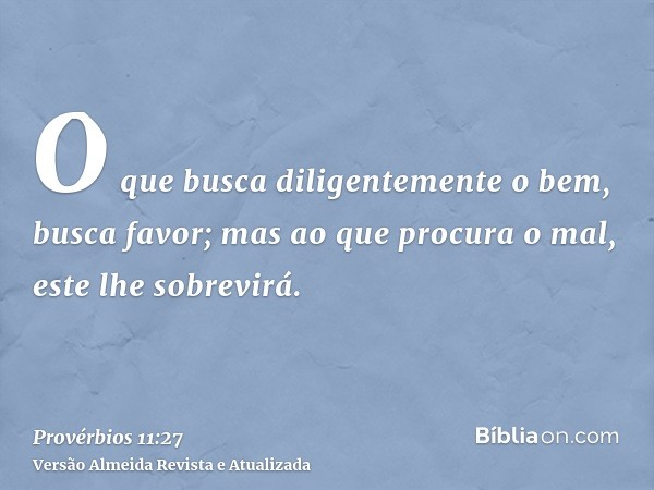 O que busca diligentemente o bem, busca favor; mas ao que procura o mal, este lhe sobrevirá.