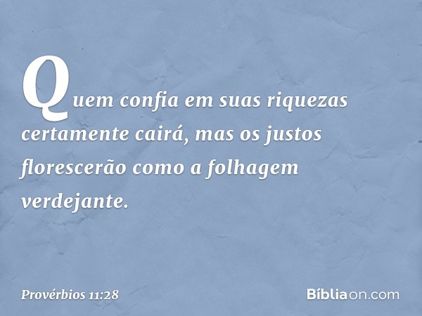 Quem confia em suas riquezas
certamente cairá,
mas os justos florescerão
como a folhagem verdejante. -- Provérbios 11:28