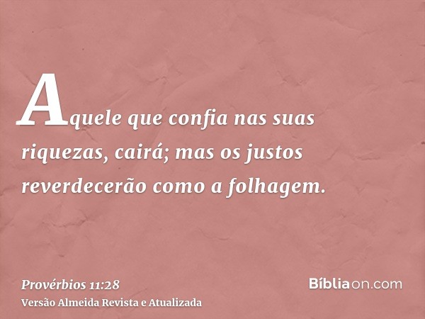 Aquele que confia nas suas riquezas, cairá; mas os justos reverdecerão como a folhagem.