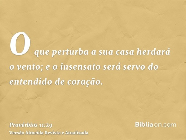 O que perturba a sua casa herdará o vento; e o insensato será servo do entendido de coração.