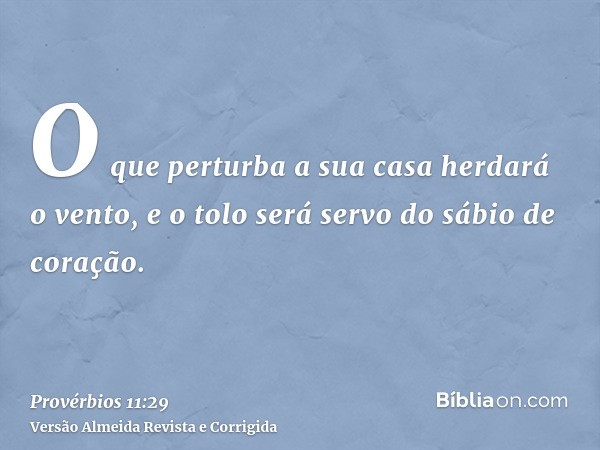 O que perturba a sua casa herdará o vento, e o tolo será servo do sábio de coração.