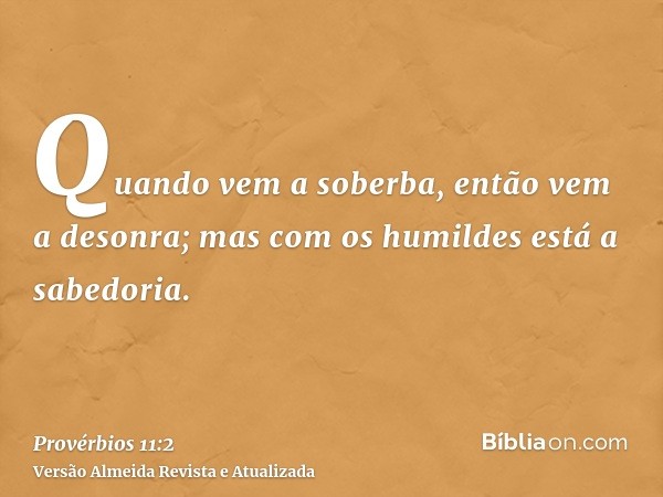 Quando vem a soberba, então vem a desonra; mas com os humildes está a sabedoria.