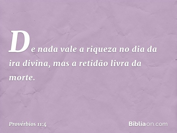 De nada vale a riqueza no dia da ira divina,
mas a retidão livra da morte. -- Provérbios 11:4