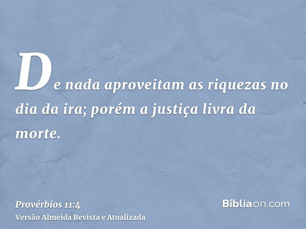 De nada aproveitam as riquezas no dia da ira; porém a justiça livra da morte.