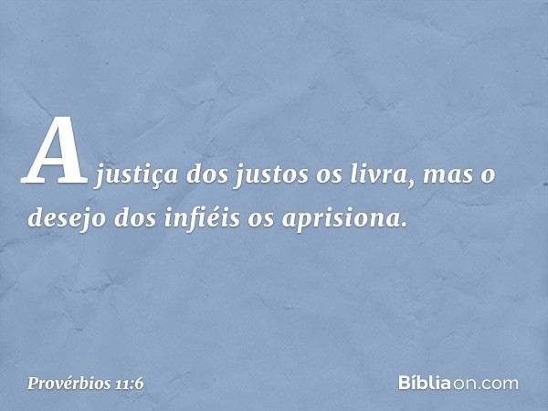 A justiça dos justos os livra,
mas o desejo dos infiéis os aprisiona. -- Provérbios 11:6