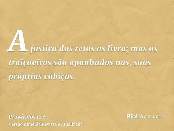 A justiça dos retos os livra; mas os traiçoeiros são apanhados nas, suas próprias cobiças.