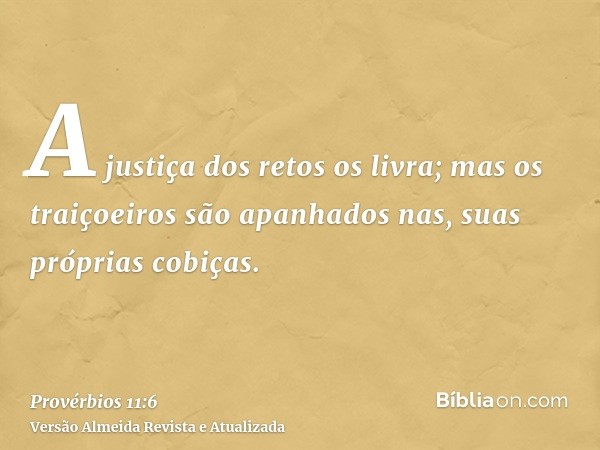 A justiça dos retos os livra; mas os traiçoeiros são apanhados nas, suas próprias cobiças.