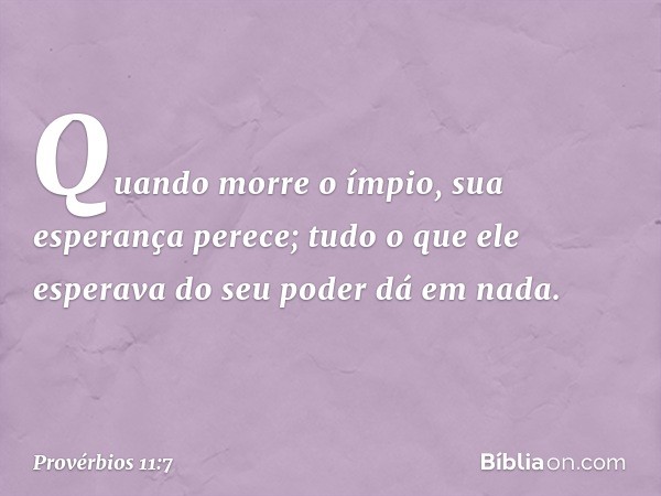 Quando morre o ímpio,
sua esperança perece;
tudo o que ele esperava do seu poder
dá em nada. -- Provérbios 11:7