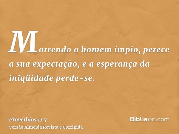Morrendo o homem ímpio, perece a sua expectação, e a esperança da iniqüidade perde-se.