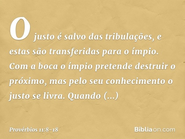 O justo é salvo das tribulações,
e estas são transferidas para o ímpio. Com a boca o ímpio
pretende destruir o próximo,
mas pelo seu conhecimento
o justo se liv