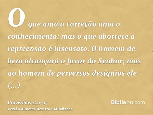 O que ama a correção ama o conhecimento; mas o que aborrece a repreensão é insensato.O homem de bem alcançará o favor do Senhor; mas ao homem de perversos desíg