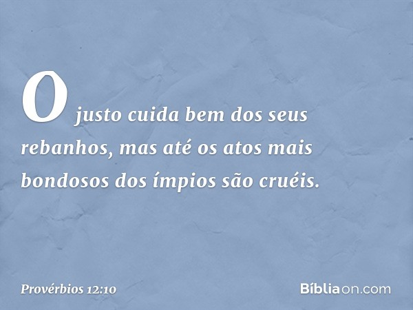 O justo cuida bem dos seus rebanhos,
mas até os atos mais bondosos dos ímpios
são cruéis. -- Provérbios 12:10