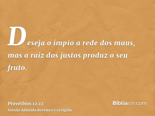 Deseja o ímpio a rede dos maus, mas a raiz dos justos produz o seu fruto.