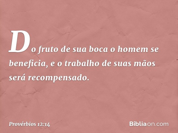 Do fruto de sua boca
o homem se beneficia,
e o trabalho de suas mãos
será recompensado. -- Provérbios 12:14