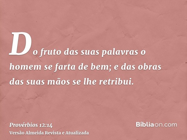 Do fruto das suas palavras o homem se farta de bem; e das obras das suas mãos se lhe retribui.