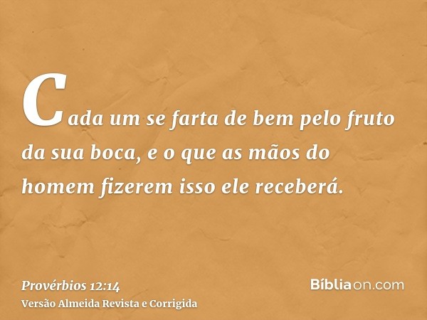 Cada um se farta de bem pelo fruto da sua boca, e o que as mãos do homem fizerem isso ele receberá.