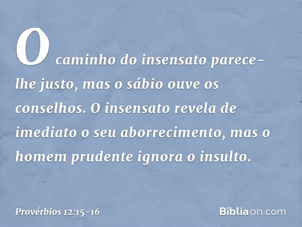 O caminho do insensato
parece-lhe justo,
mas o sábio ouve os conselhos. O insensato revela de imediato
o seu aborrecimento,
mas o homem prudente ignora o insult