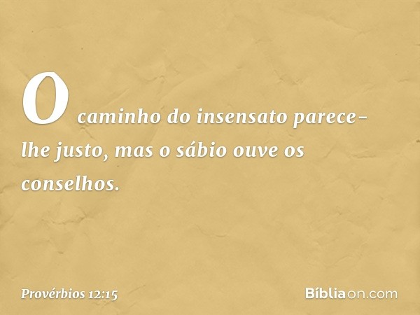 O caminho do insensato
parece-lhe justo,
mas o sábio ouve os conselhos. -- Provérbios 12:15