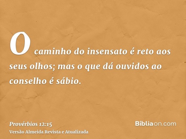 O caminho do insensato é reto aos seus olhos; mas o que dá ouvidos ao conselho é sábio.