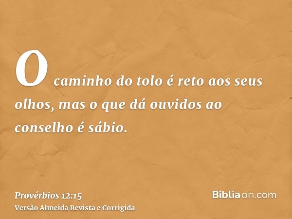 O caminho do tolo é reto aos seus olhos, mas o que dá ouvidos ao conselho é sábio.