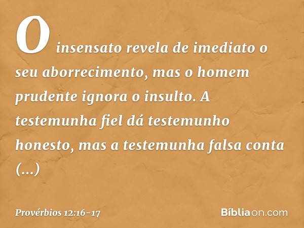 O insensato revela de imediato
o seu aborrecimento,
mas o homem prudente ignora o insulto. A testemunha fiel
dá testemunho honesto,
mas a testemunha falsa conta