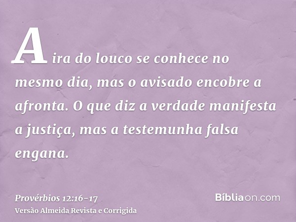 A ira do louco se conhece no mesmo dia, mas o avisado encobre a afronta.O que diz a verdade manifesta a justiça, mas a testemunha falsa engana.