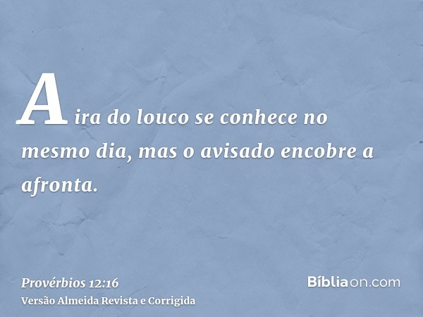 A ira do louco se conhece no mesmo dia, mas o avisado encobre a afronta.