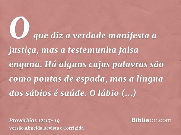 O que diz a verdade manifesta a justiça, mas a testemunha falsa engana.Há alguns cujas palavras são como pontas de espada, mas a língua dos sábios é saúde.O láb