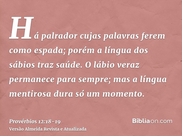 Há palrador cujas palavras ferem como espada; porém a língua dos sábios traz saúde.O lábio veraz permanece para sempre; mas a língua mentirosa dura só um moment