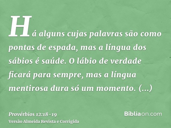 Há alguns cujas palavras são como pontas de espada, mas a língua dos sábios é saúde.O lábio de verdade ficará para sempre, mas a língua mentirosa dura só um mom