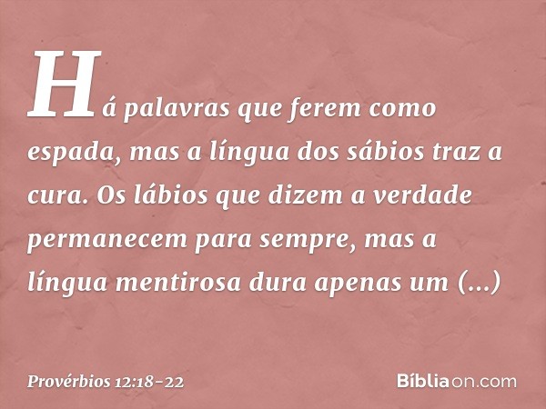 Há palavras que ferem como espada,
mas a língua dos sábios traz a cura. Os lábios que dizem a verdade
permanecem para sempre,
mas a língua mentirosa
dura apenas