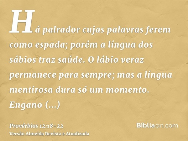 Há palrador cujas palavras ferem como espada; porém a língua dos sábios traz saúde.O lábio veraz permanece para sempre; mas a língua mentirosa dura só um moment