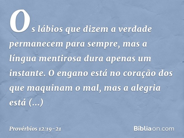 Os lábios que dizem a verdade
permanecem para sempre,
mas a língua mentirosa
dura apenas um instante. O engano está no coração
dos que maquinam o mal,
mas a ale