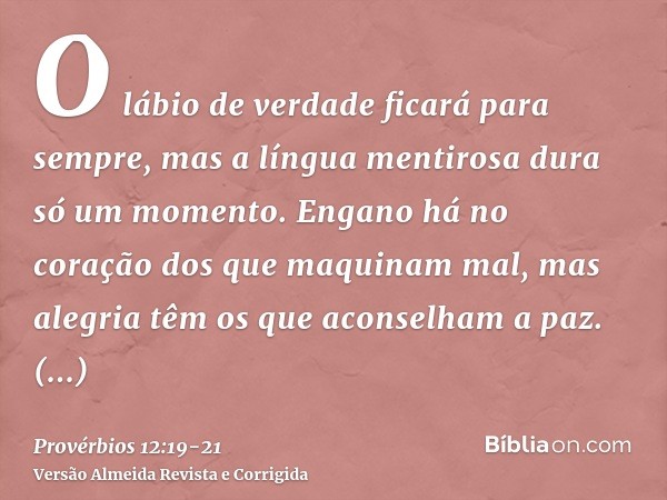 O lábio de verdade ficará para sempre, mas a língua mentirosa dura só um momento.Engano há no coração dos que maquinam mal, mas alegria têm os que aconselham a 