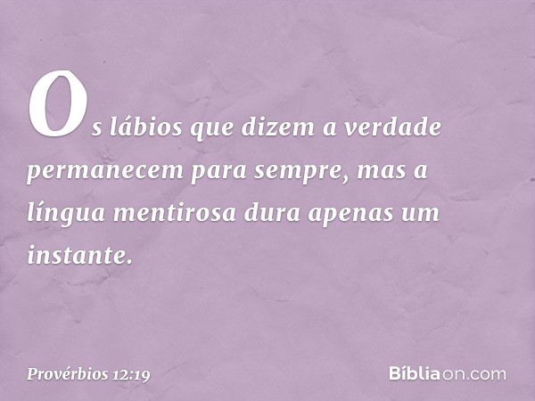 Os lábios que dizem a verdade
permanecem para sempre,
mas a língua mentirosa
dura apenas um instante. -- Provérbios 12:19