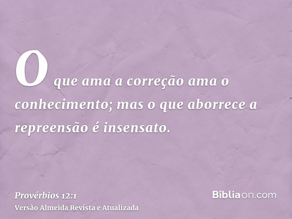 O que ama a correção ama o conhecimento; mas o que aborrece a repreensão é insensato.