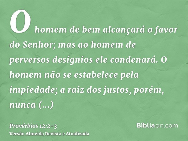 O homem de bem alcançará o favor do Senhor; mas ao homem de perversos desígnios ele condenará.O homem não se estabelece pela impiedade; a raiz dos justos, porém