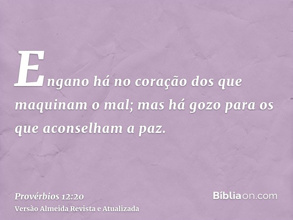 Engano há no coração dos que maquinam o mal; mas há gozo para os que aconselham a paz.