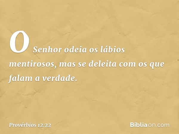 O Senhor odeia os lábios mentirosos,
mas se deleita com os que falam a verdade. -- Provérbios 12:22