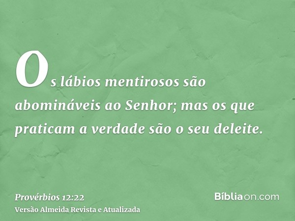 Os lábios mentirosos são abomináveis ao Senhor; mas os que praticam a verdade são o seu deleite.