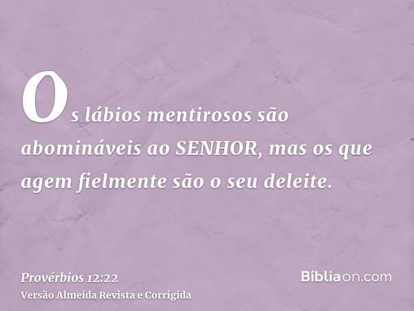 Os lábios mentirosos são abomináveis ao SENHOR, mas os que agem fielmente são o seu deleite.