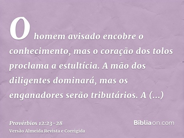 O homem avisado encobre o conhecimento, mas o coração dos tolos proclama a estultícia.A mão dos diligentes dominará, mas os enganadores serão tributários.A soli