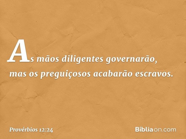 As mãos diligentes governarão,
mas os preguiçosos acabarão escravos. -- Provérbios 12:24