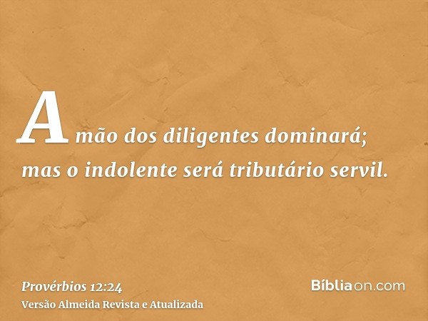 A mão dos diligentes dominará; mas o indolente será tributário servil.