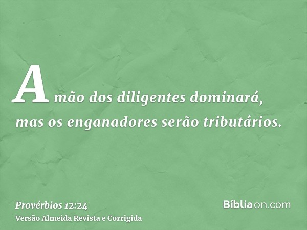 A mão dos diligentes dominará, mas os enganadores serão tributários.