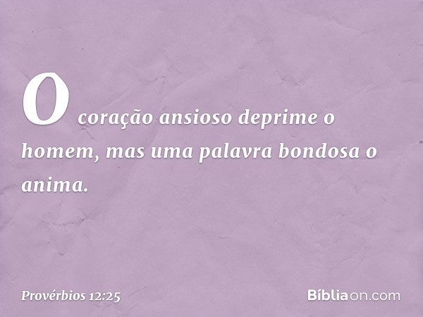 O coração ansioso deprime o homem,
mas uma palavra bondosa o anima. -- Provérbios 12:25