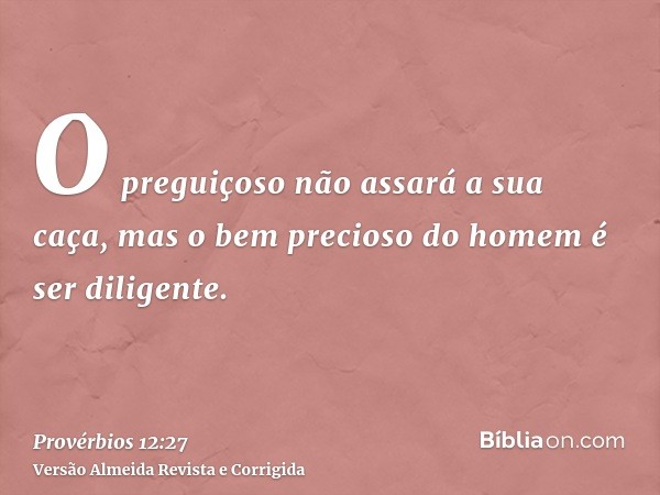 O preguiçoso não assará a sua caça, mas o bem precioso do homem é ser diligente.
