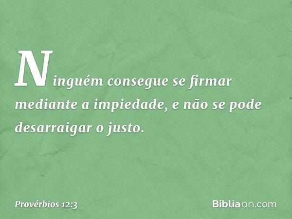 Ninguém consegue se firmar
mediante a impiedade,
e não se pode desarraigar o justo. -- Provérbios 12:3